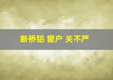 断桥铝 窗户 关不严